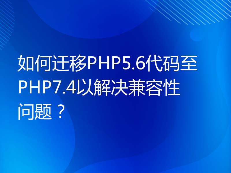 如何迁移PHP5.6代码至PHP7.4以解决兼容性问题？