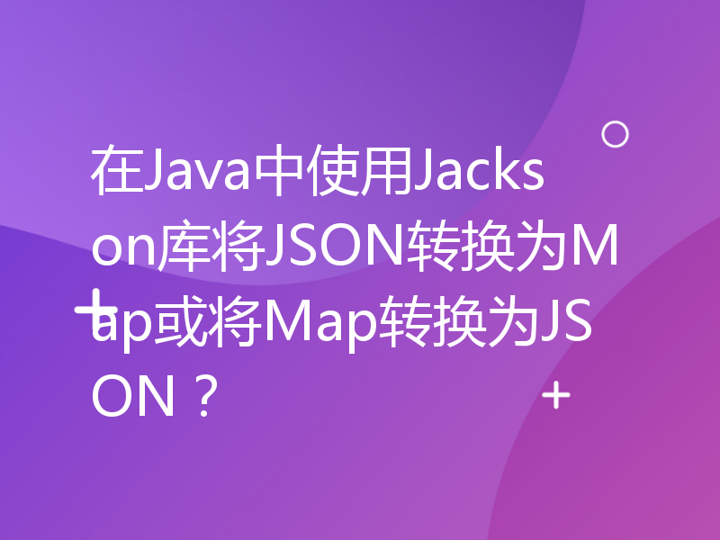 在Java中使用Jackson库将JSON转换为Map或将Map转换为JSON？