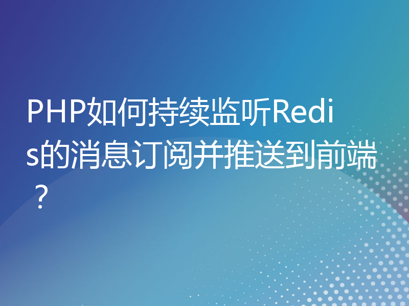 PHP如何持续监听Redis的消息订阅并推送到前端？
