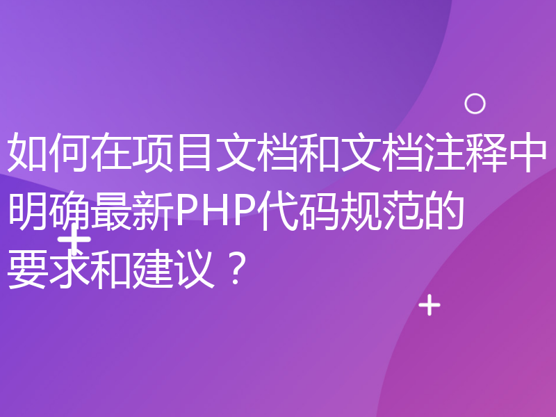 如何在项目文档和文档注释中明确最新PHP代码规范的要求和建议？