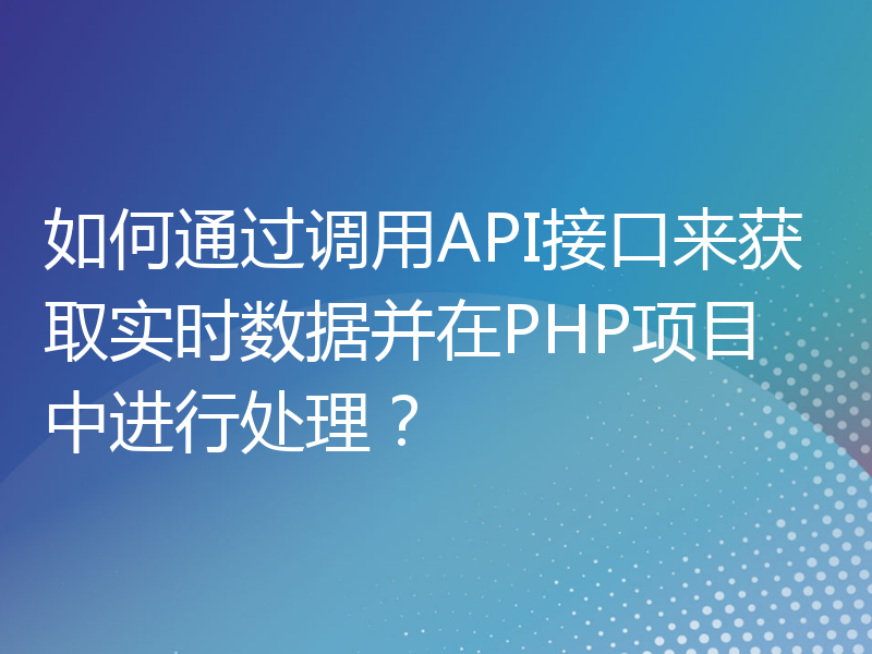 如何通过调用API接口来获取实时数据并在PHP项目中进行处理？