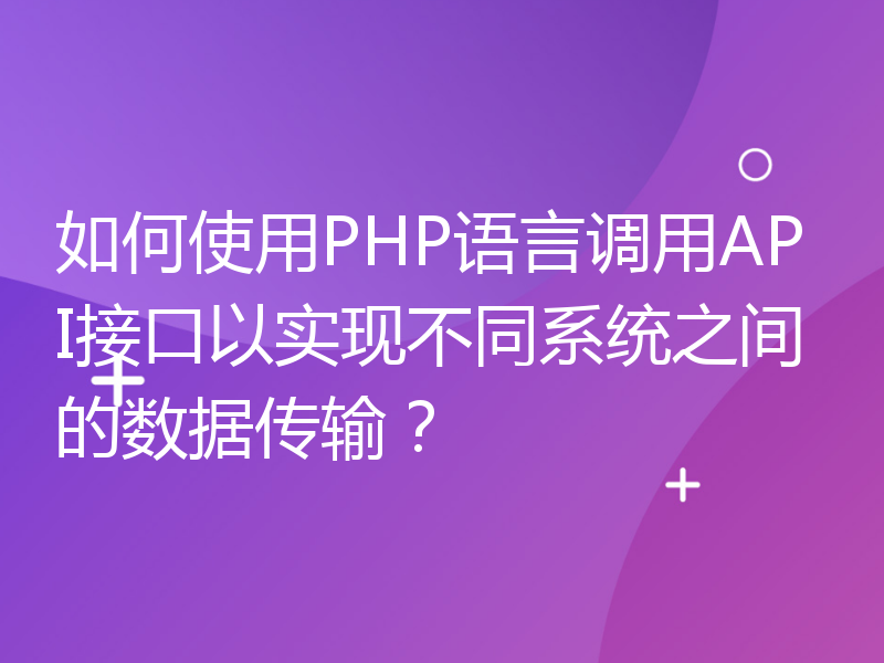 如何使用PHP语言调用API接口以实现不同系统之间的数据传输？