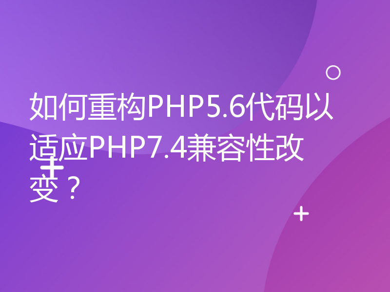 如何重构PHP5.6代码以适应PHP7.4兼容性改变？