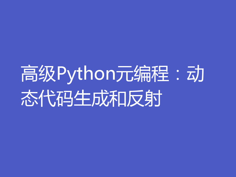 高级Python元编程：动态代码生成和反射