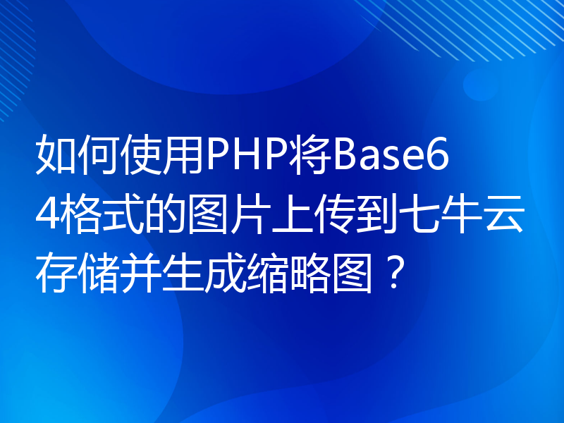 如何使用PHP将Base64格式的图片上传到七牛云存储并生成缩略图？