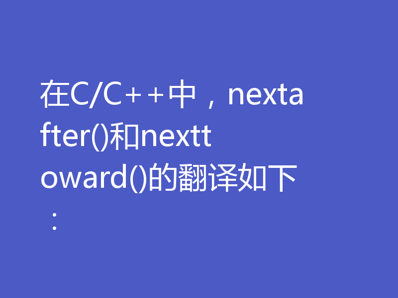在C/C++中，nextafter()和nexttoward()的翻译如下：