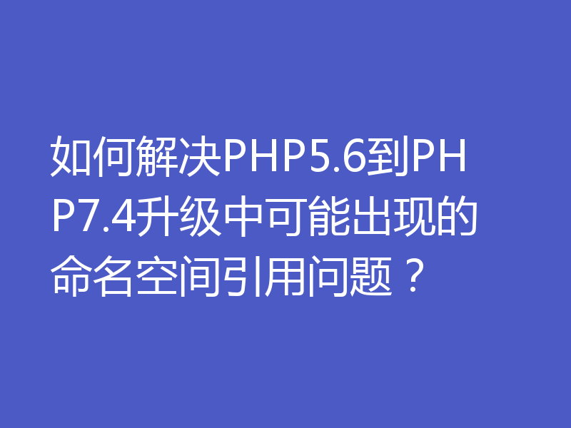 如何解决PHP5.6到PHP7.4升级中可能出现的命名空间引用问题？