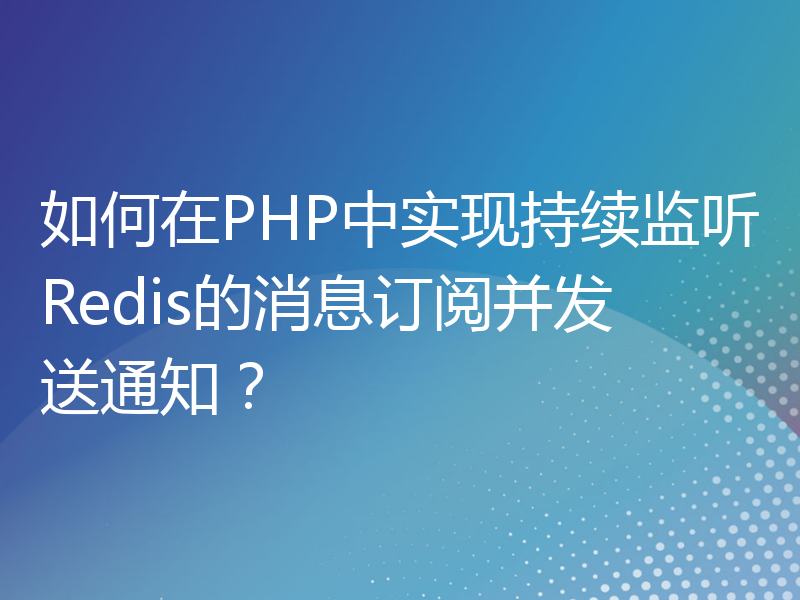 如何在PHP中实现持续监听Redis的消息订阅并发送通知？