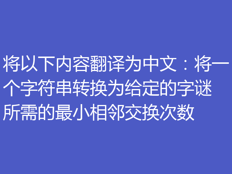 将以下内容翻译为中文：将一个字符串转换为给定的字谜所需的最小相邻交换次数