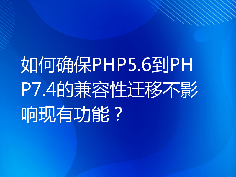如何确保PHP5.6到PHP7.4的兼容性迁移不影响现有功能？