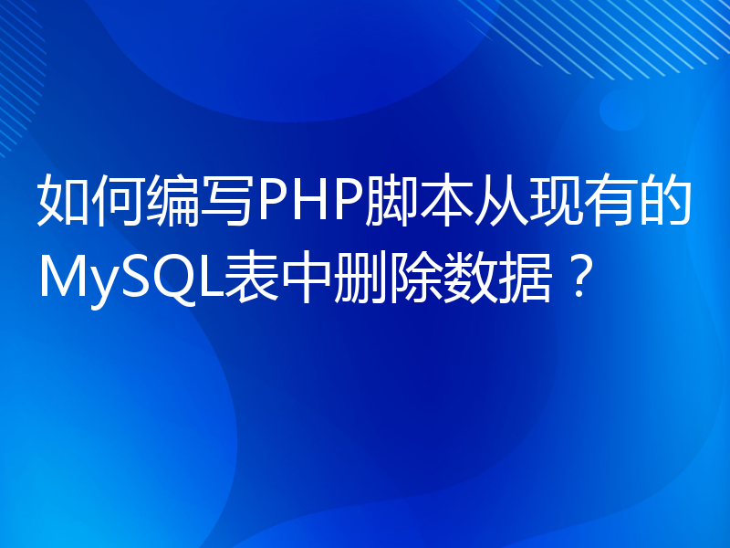 如何编写PHP脚本从现有的MySQL表中删除数据？