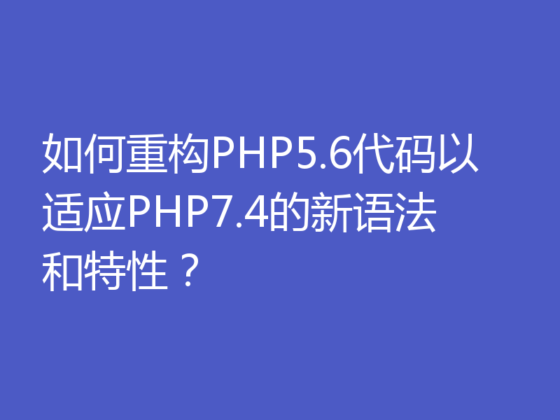 如何重构PHP5.6代码以适应PHP7.4的新语法和特性？