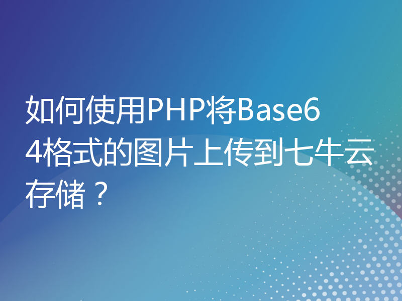 如何使用PHP将Base64格式的图片上传到七牛云存储？