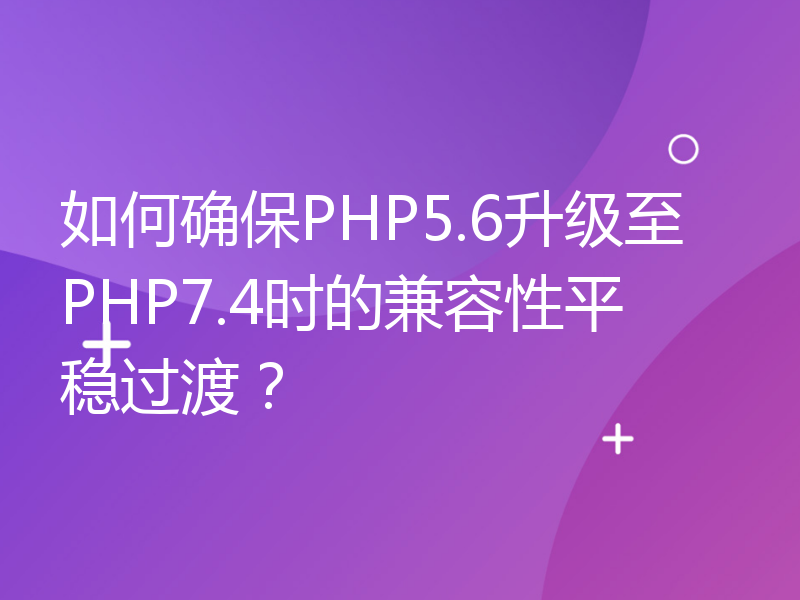 如何确保PHP5.6升级至PHP7.4时的兼容性平稳过渡？