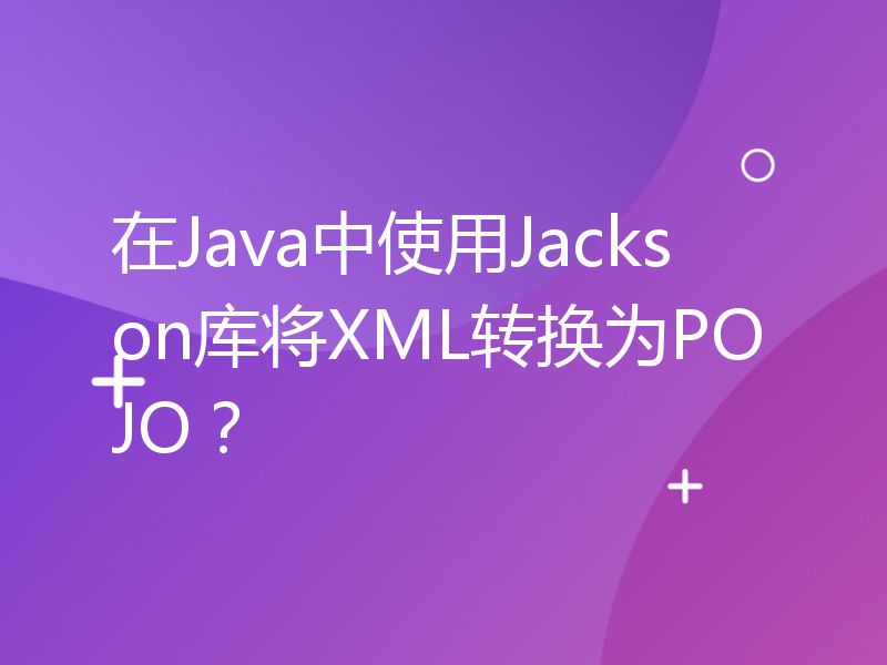 在Java中使用Jackson库将XML转换为POJO？