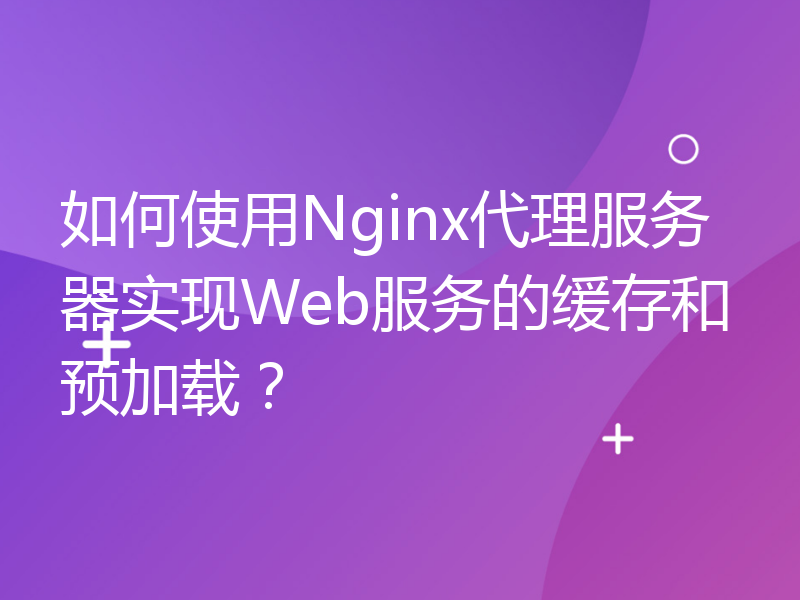 如何使用Nginx代理服务器实现Web服务的缓存和预加载？