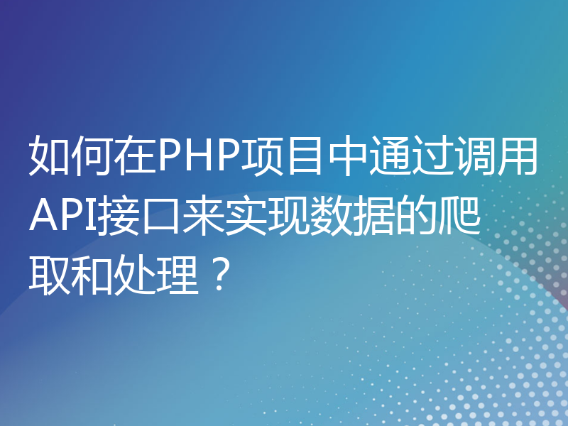 如何在PHP项目中通过调用API接口来实现数据的爬取和处理？
