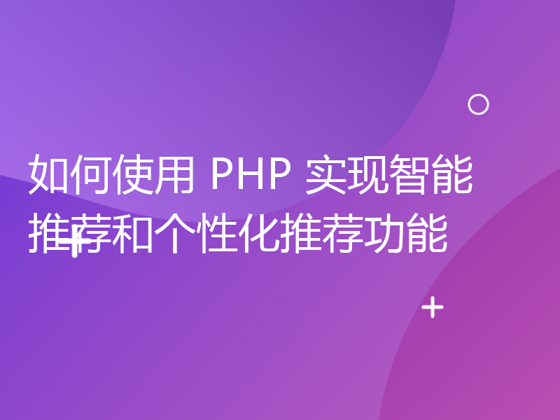 如何使用 PHP 实现智能推荐和个性化推荐功能