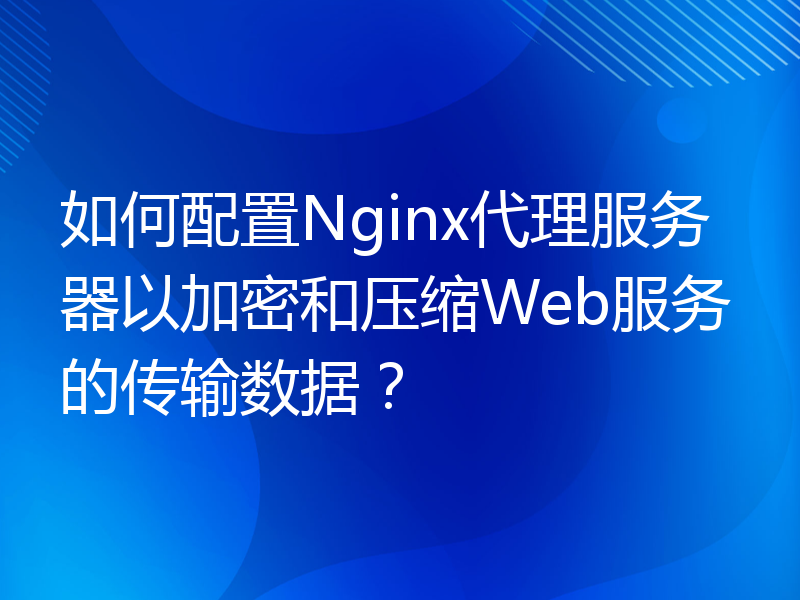 如何配置Nginx代理服务器以加密和压缩Web服务的传输数据？