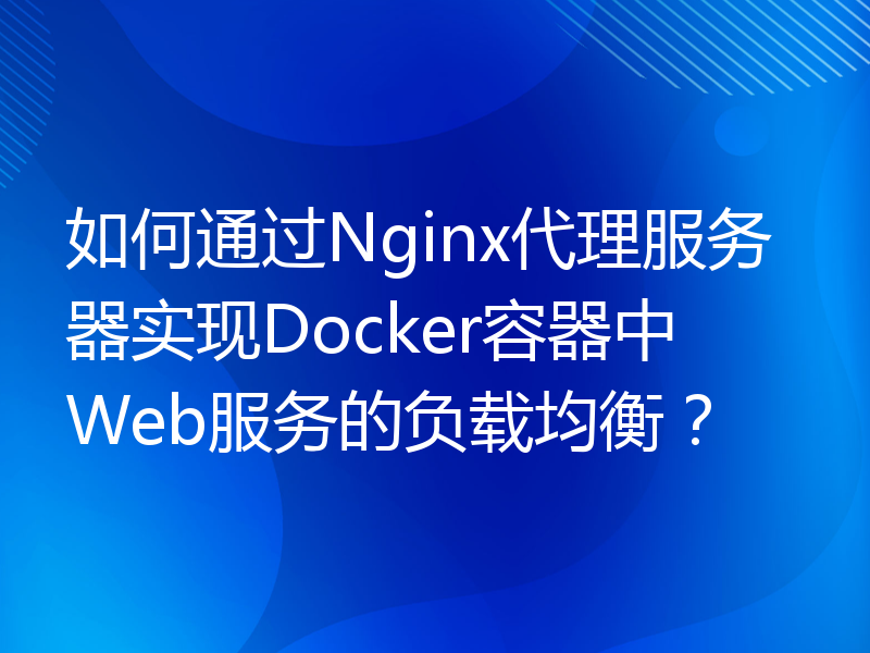 如何通过Nginx代理服务器实现Docker容器中Web服务的负载均衡？