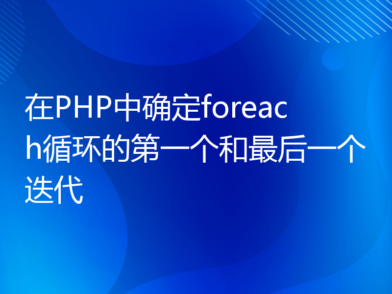 在PHP中确定foreach循环的第一个和最后一个迭代