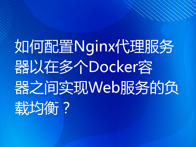 如何配置Nginx代理服务器以在多个Docker容器之间实现Web服务的负载均衡？