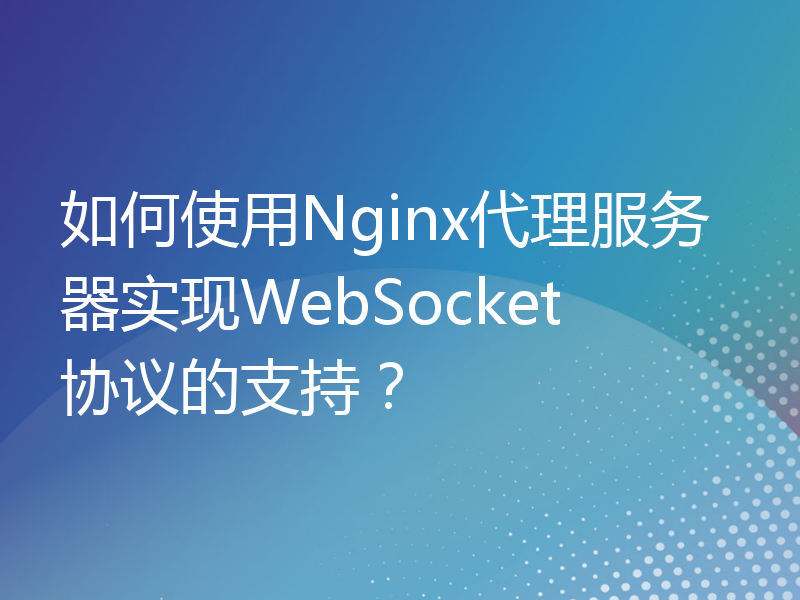 如何使用Nginx代理服务器实现WebSocket协议的支持？