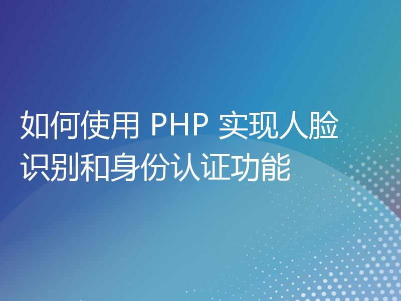 如何使用 PHP 实现人脸识别和身份认证功能