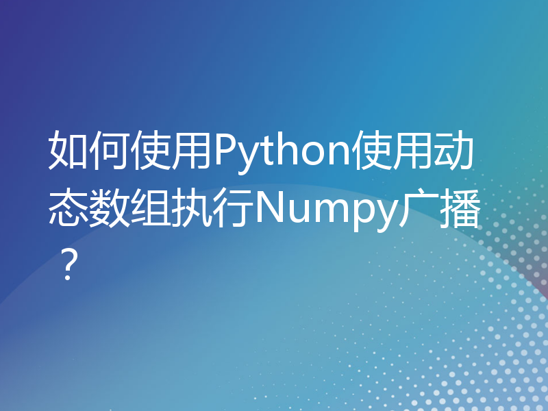 如何使用Python使用动态数组执行Numpy广播？