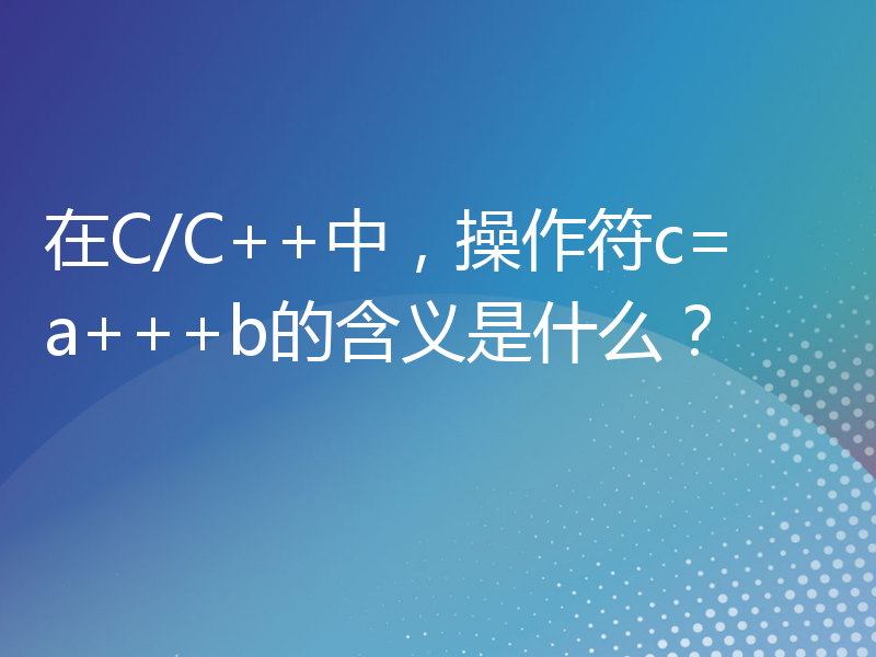 在C/C++中，操作符c=a+++b的含义是什么？