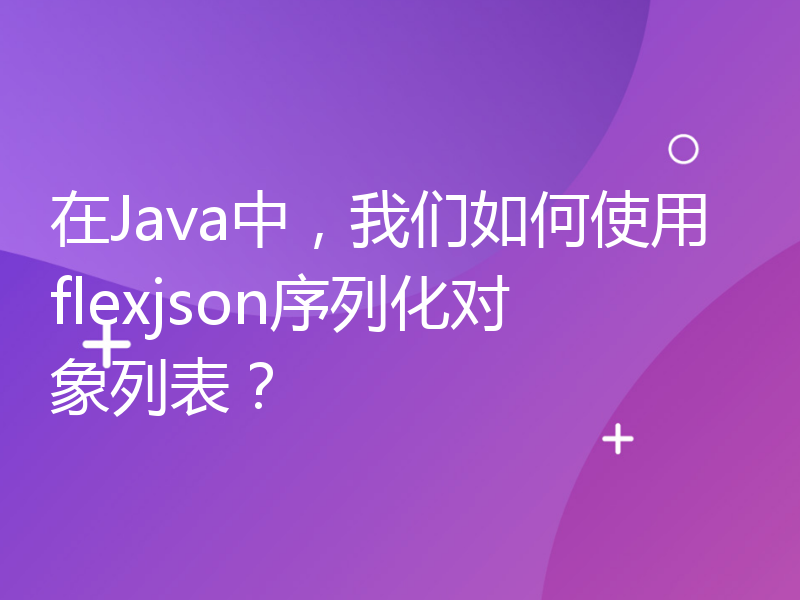 在Java中，我们如何使用flexjson序列化对象列表？