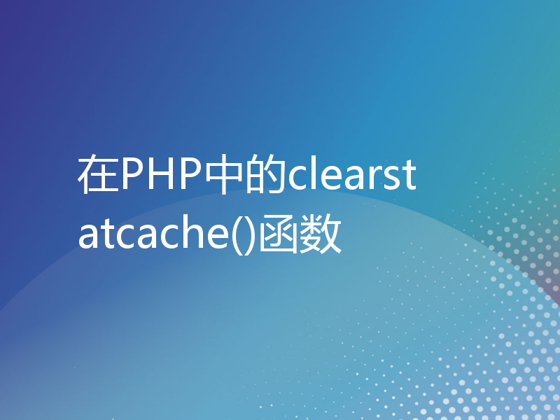 在PHP中的clearstatcache()函数