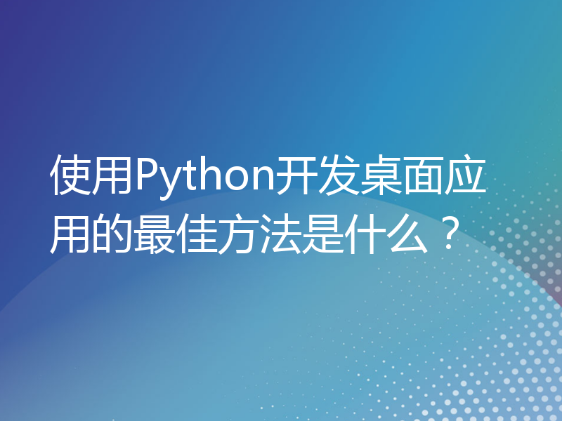 使用Python开发桌面应用的最佳方法是什么？