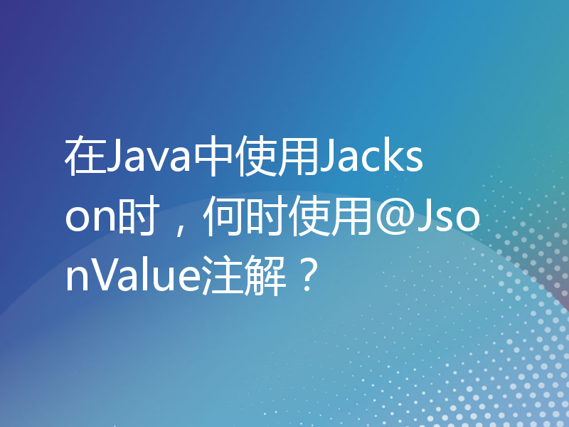 在Java中使用Jackson时，何时使用@JsonValue注解？