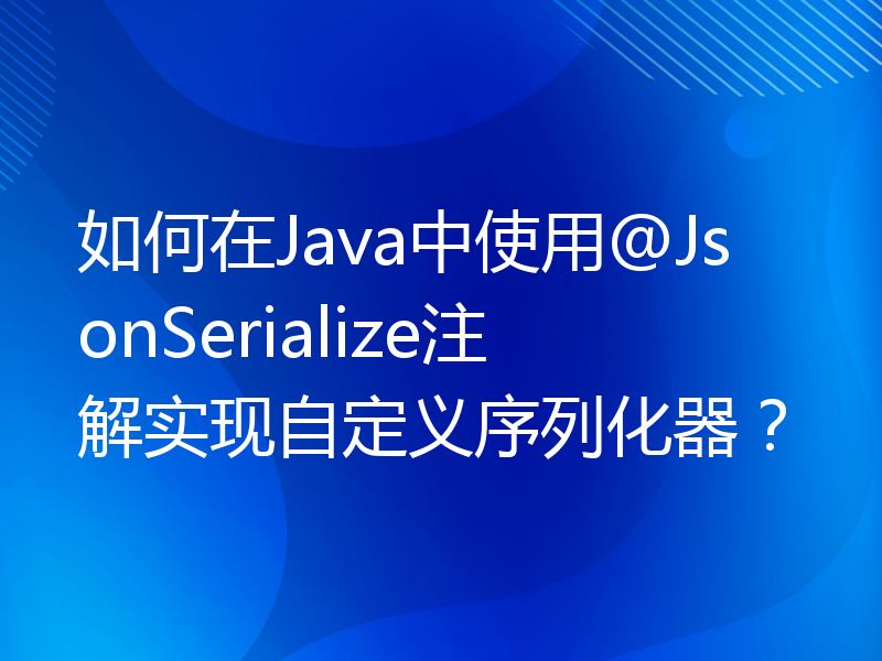 如何在Java中使用@JsonSerialize注解实现自定义序列化器？