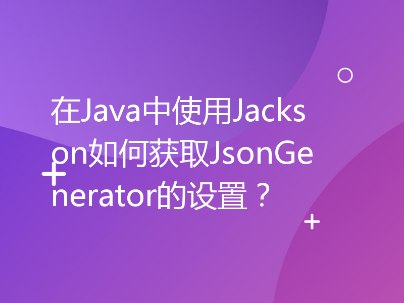 在Java中使用Jackson如何获取JsonGenerator的设置？