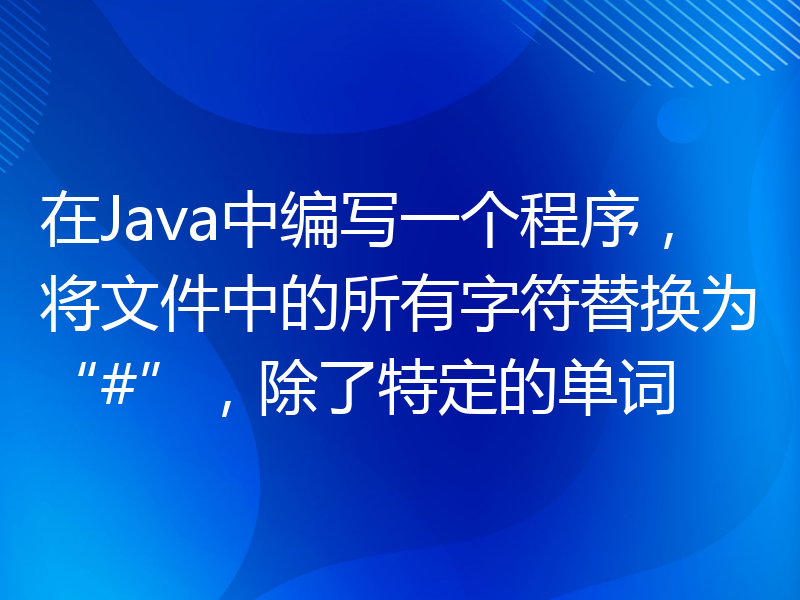 在Java中编写一个程序，将文件中的所有字符替换为“#”，除了特定的单词