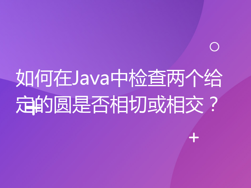 如何在Java中检查两个给定的圆是否相切或相交？