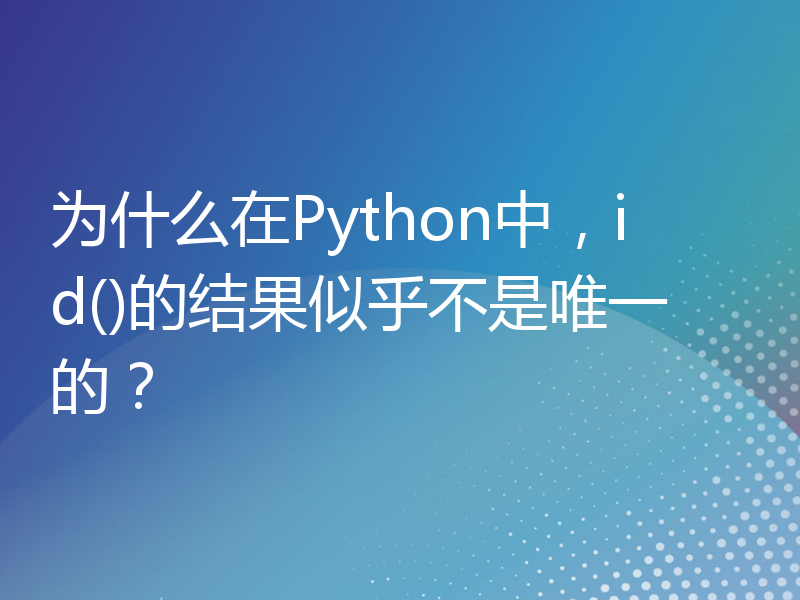 为什么在Python中，id()的结果似乎不是唯一的？