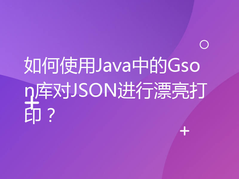 如何使用Java中的Gson库对JSON进行漂亮打印？