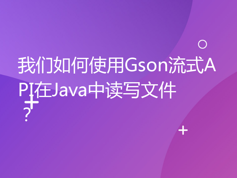 我们如何使用Gson流式API在Java中读写文件？