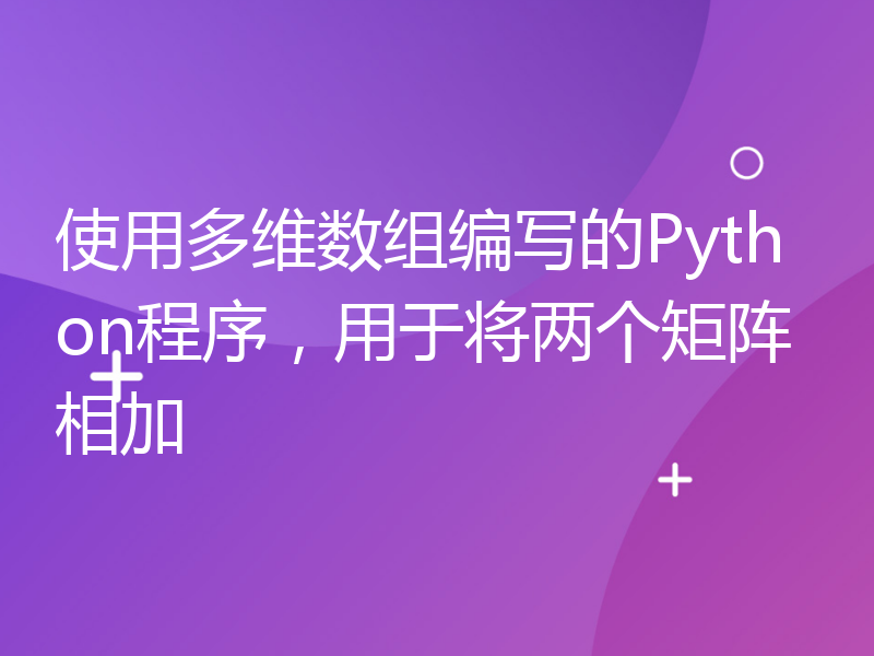 使用多维数组编写的Python程序，用于将两个矩阵相加