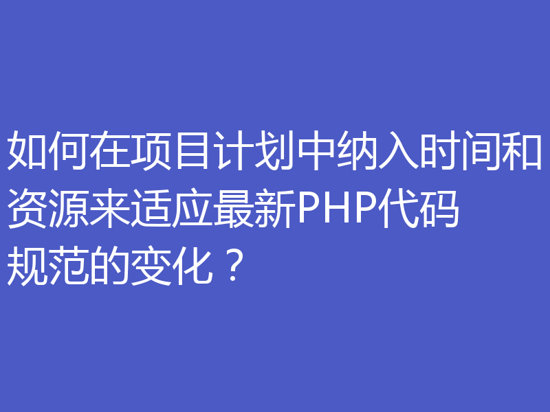 如何在项目计划中纳入时间和资源来适应最新PHP代码规范的变化？