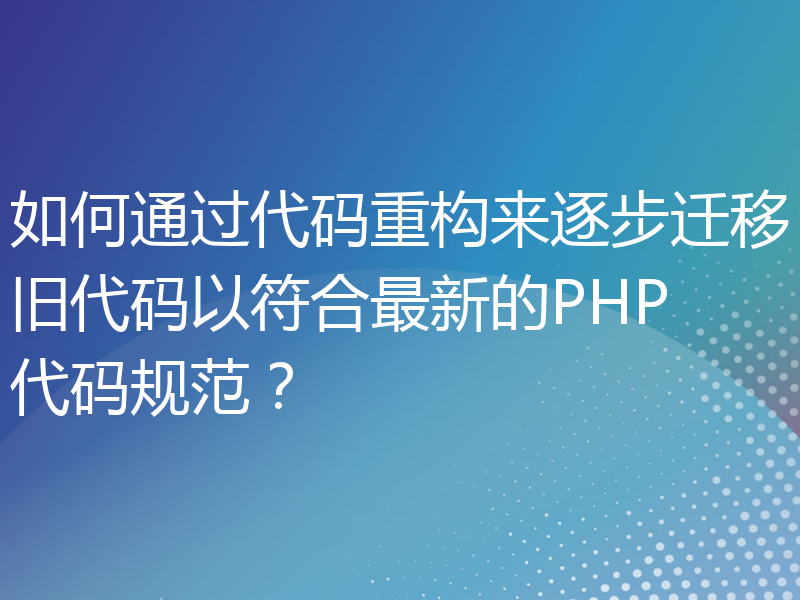 如何通过代码重构来逐步迁移旧代码以符合最新的PHP代码规范？