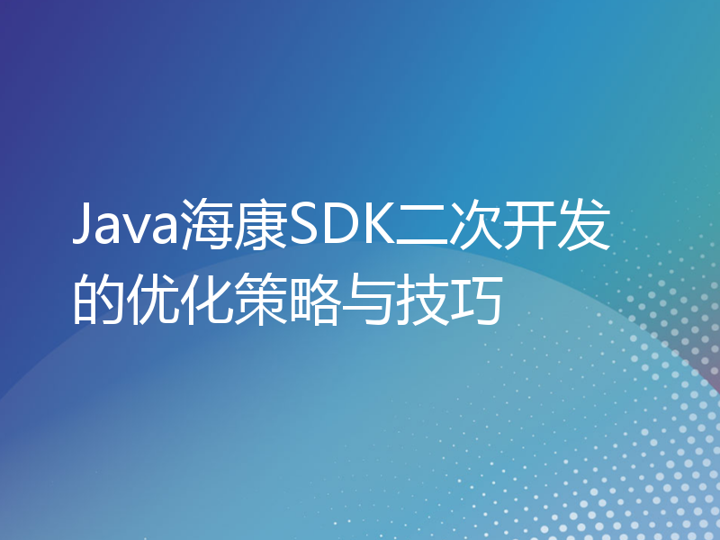 Java海康SDK二次开发的优化策略与技巧