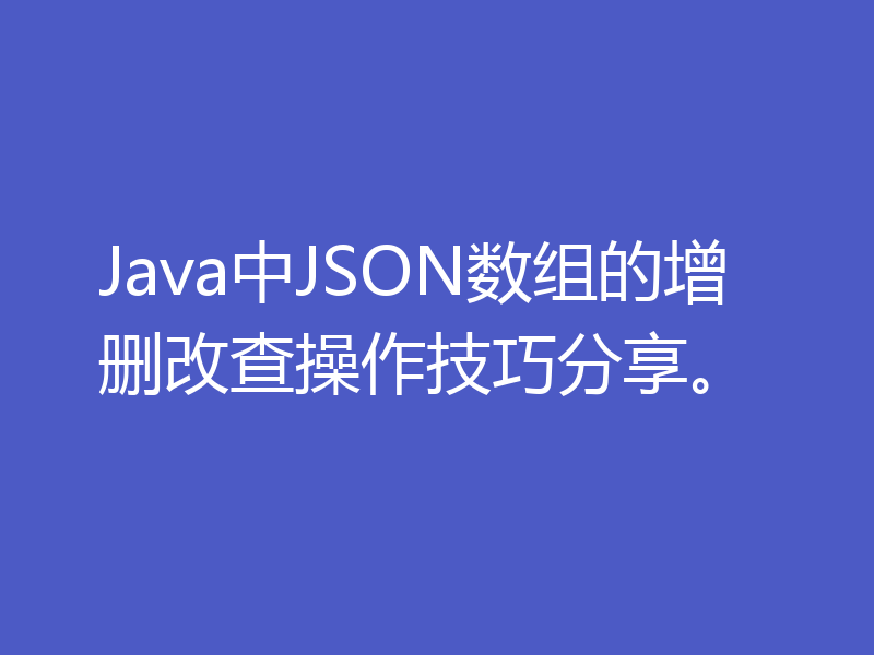 Java中JSON数组的增删改查操作技巧分享。