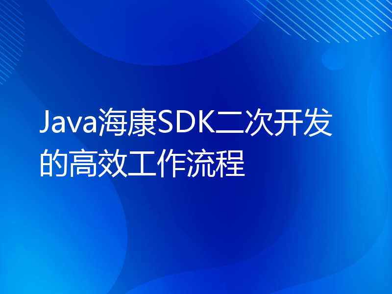 Java海康SDK二次开发的高效工作流程