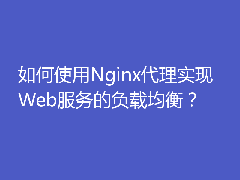 如何使用Nginx代理实现Web服务的负载均衡？