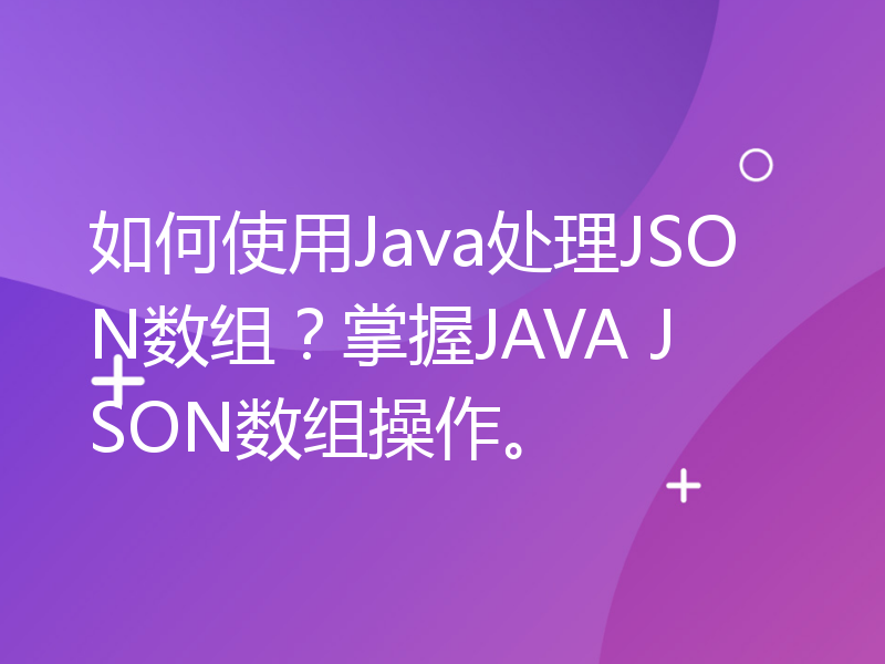 如何使用Java处理JSON数组？掌握JAVA JSON数组操作。