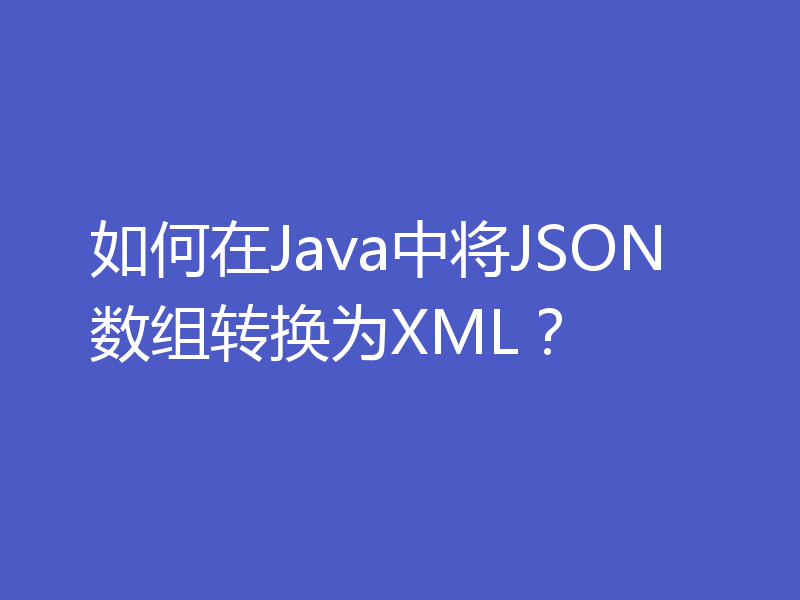如何在Java中将JSON数组转换为XML？